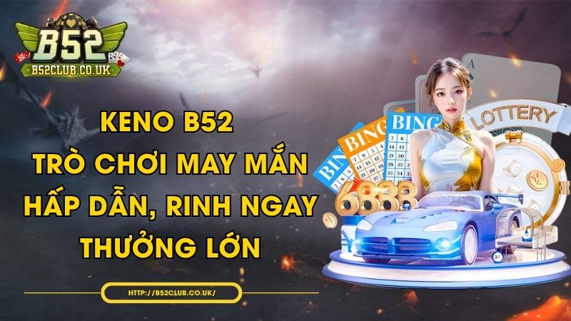 Keno B52 - Trò chơi may mắn hấp dẫn, rinh ngay thưởng lớn