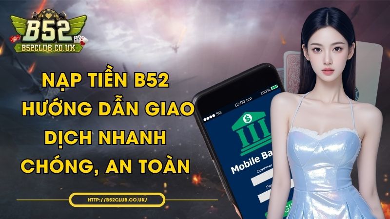 Nạp tiền B52 - Hướng dẫn giao dịch nhanh chóng, an toàn