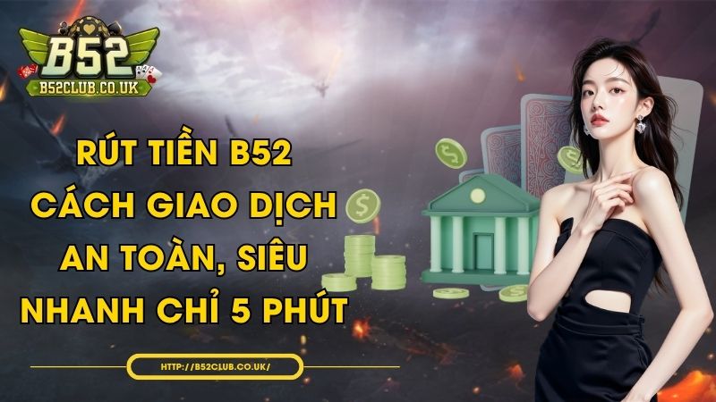 Rút tiền B52 - Cách giao dịch an toàn, siêu nhanh chỉ 5 phút