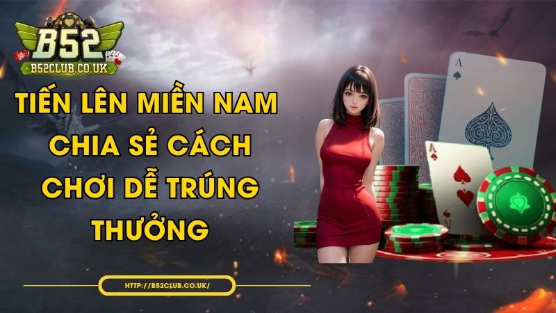 Tiến Lên Miền Nam - Chia sẻ cách chơi dễ trúng thưởng