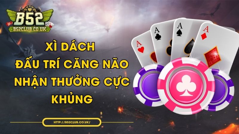 Xì Dách - Đấu trí căng não, nhận thưởng cực khủng